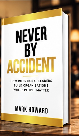 Never By Accident: How intentional leaders build organizations where people matter, by Mark Howard